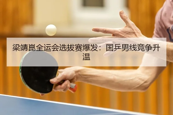 梁靖崑全运会选拔赛爆发：国乒男线竞争升温