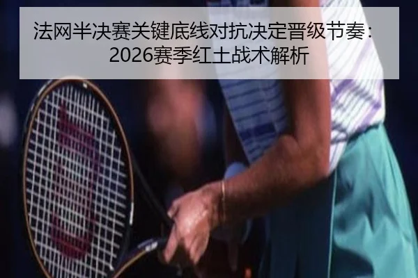 法网半决赛关键底线对抗决定晋级节奏：2026赛季红土战术解析