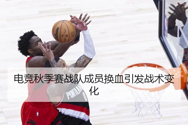 电竞秋季赛战队成员换血引发战术变化
